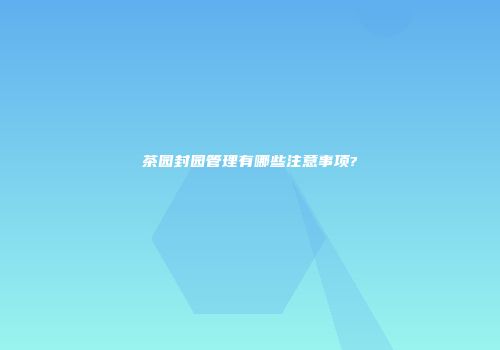 茶园封园管理有哪些注意事项?