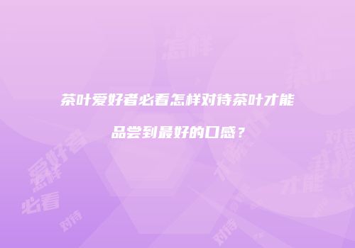 茶叶爱好者必看怎样对待茶叶才能品尝到最好的口感？