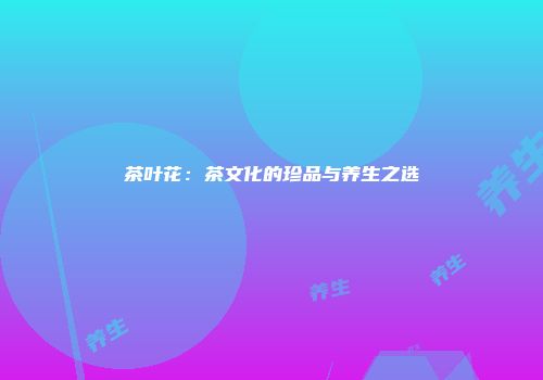 茶叶花：茶文化的珍品与养生之选