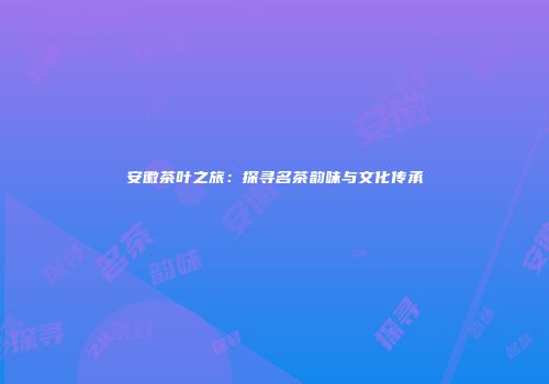 安徽茶叶之旅：探寻名茶韵味与文化传承