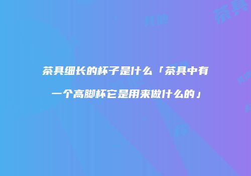茶具细长的杯子是什么「茶具中有一个高脚杯它是用来做什么的」
