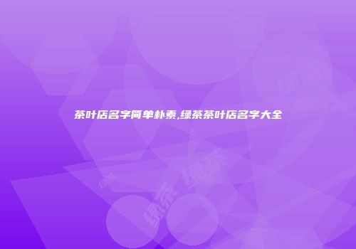茶叶店名字简单朴素,绿茶茶叶店名字大全