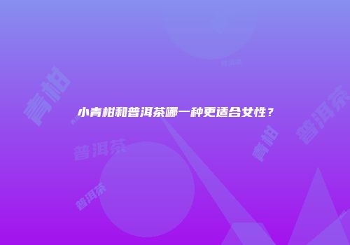 小青柑和普洱茶哪一种更适合女性？