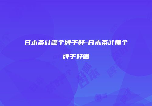 日本茶叶哪个牌子好-日本茶叶哪个牌子好喝