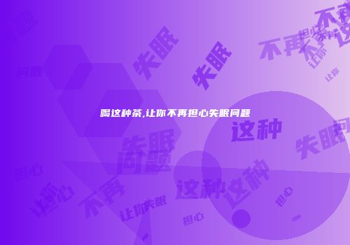 喝这种茶,让你不再担心失眠问题