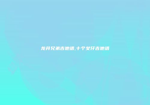 龙井兄弟吉他谱,十个女仔吉他谱