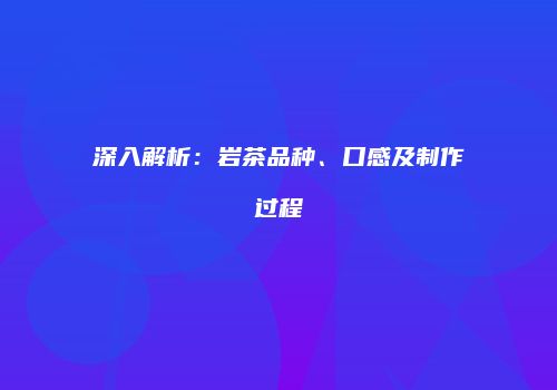 深入解析：岩茶品种、口感及制作过程