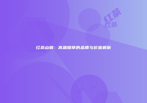 红茶山烟：高端烟草的品质与价值解析