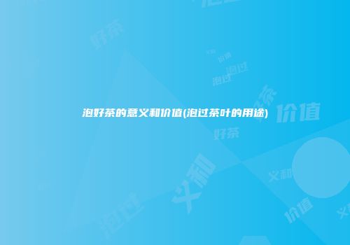 泡好茶的意义和价值(泡过茶叶的用途)