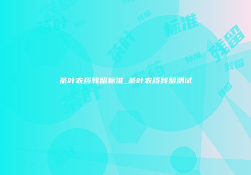 茶叶农药残留标准_茶叶农药残留测试