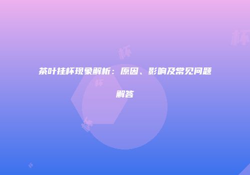 茶叶挂杯现象解析：原因、影响及常见问题解答