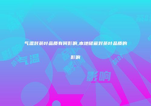 气温对茶叶品质有何影响,本地储藏对茶叶品质的影响