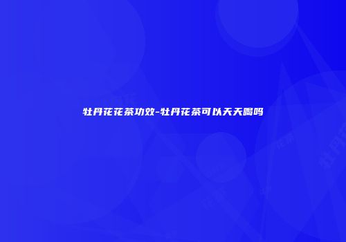 牡丹花花茶功效-牡丹花茶可以天天喝吗