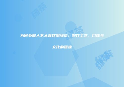为何外国人不太喜欢喝绿茶：制作工艺、口味与文化的碰撞