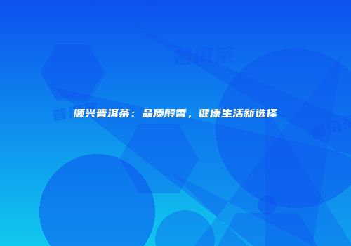 顺兴普洱茶：品质醇香，健康生活新选择