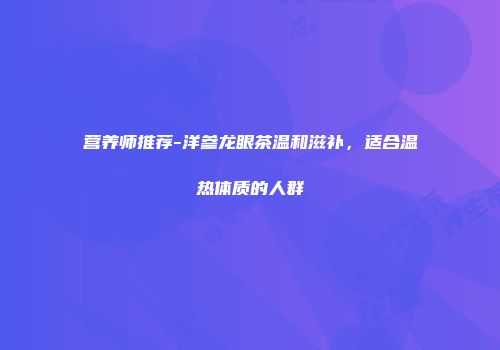营养师推荐-洋参龙眼茶温和滋补，适合温热体质的人群