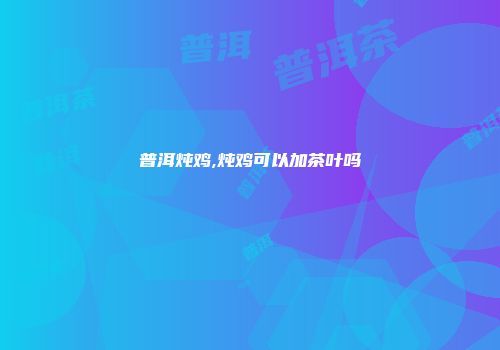 普洱炖鸡,炖鸡可以加茶叶吗