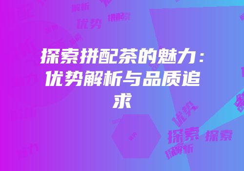 探索拼配茶的魅力：优势解析与品质追求