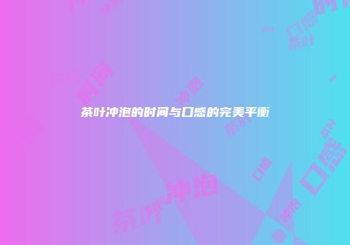 茶叶冲泡的时间与口感的完美平衡