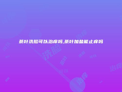 茶叶洗脸可以治痒吗,茶叶加盐能止痒吗