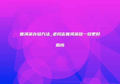 普洱茶存放方法_老同志普洱茶放一放更好喝吗