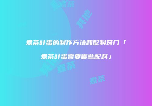 煮茶叶蛋的制作方法和配料窍门「煮茶叶蛋需要哪些配料」
