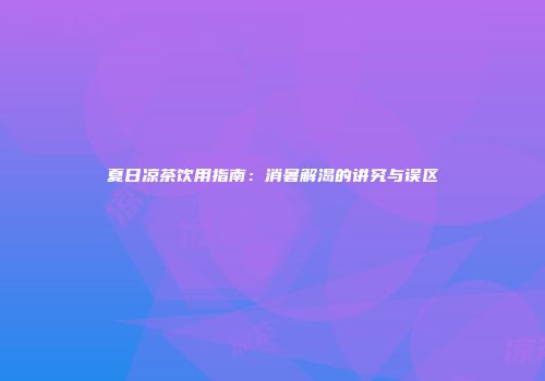 夏日凉茶饮用指南：消暑解渴的讲究与误区