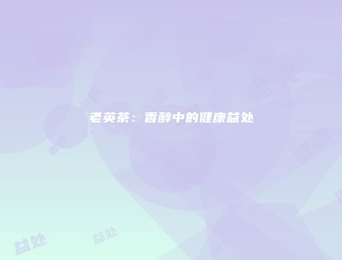 老英茶：香醇中的健康益处