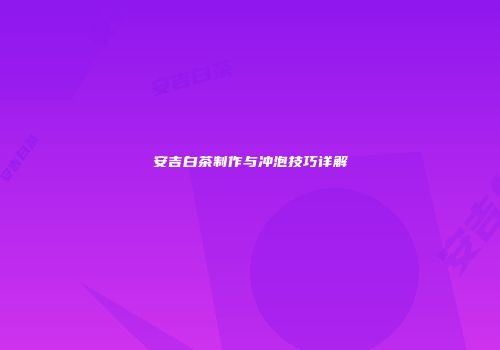 安吉白茶制作与冲泡技巧详解
