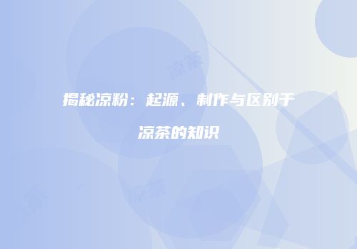 揭秘凉粉：起源、制作与区别于凉茶的知识