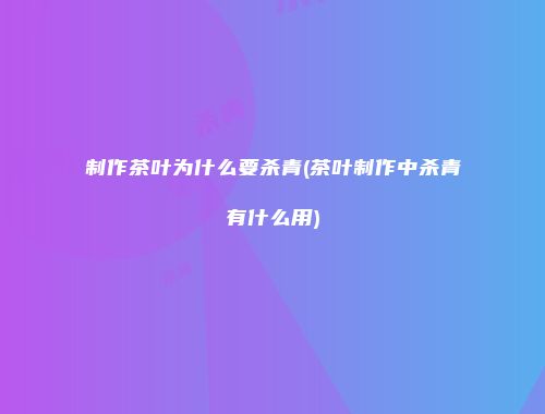 制作茶叶为什么要杀青(茶叶制作中杀青有什么用)