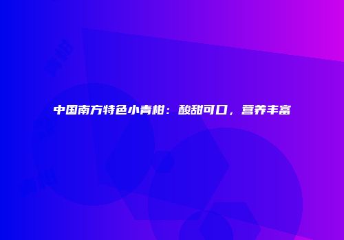 中国南方特色小青柑：酸甜可口，营养丰富