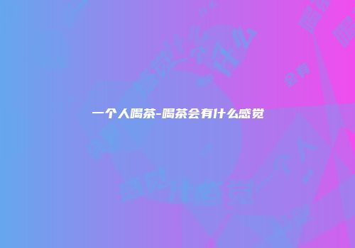 一个人喝茶-喝茶会有什么感觉