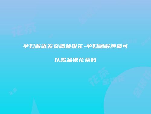 孕妇喉咙发炎喝金银花-孕妇咽喉肿痛可以喝金银花茶吗