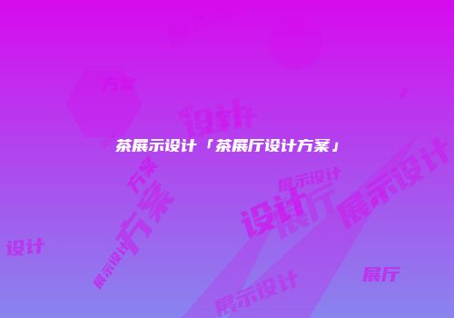 茶展示设计「茶展厅设计方案」