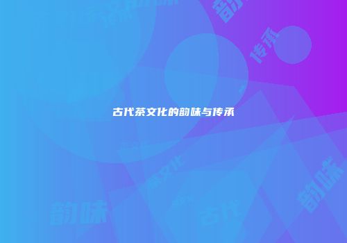 古代茶文化的韵味与传承