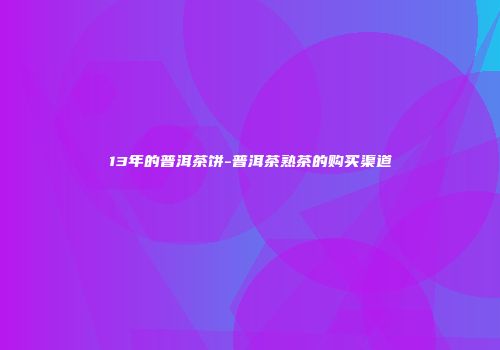 13年的普洱茶饼-普洱茶熟茶的购买渠道