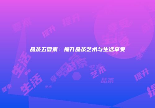 品茶五要素：提升品茶艺术与生活享受