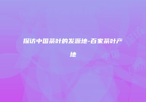探访中国茶叶的发源地-百家茶叶产地