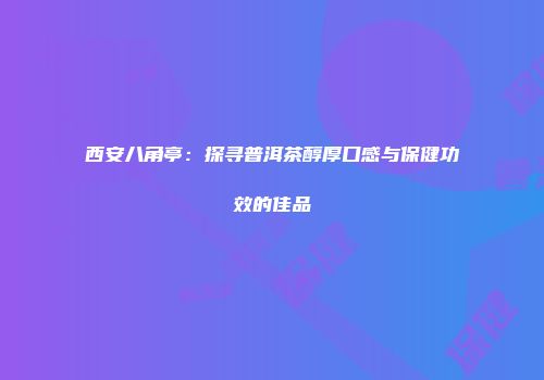 西安八角亭：探寻普洱茶醇厚口感与保健功效的佳品