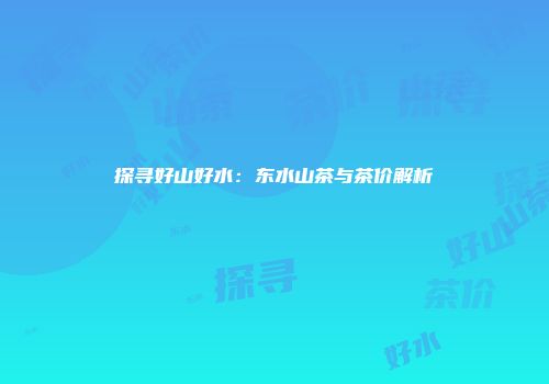 探寻好山好水：东水山茶与茶价解析