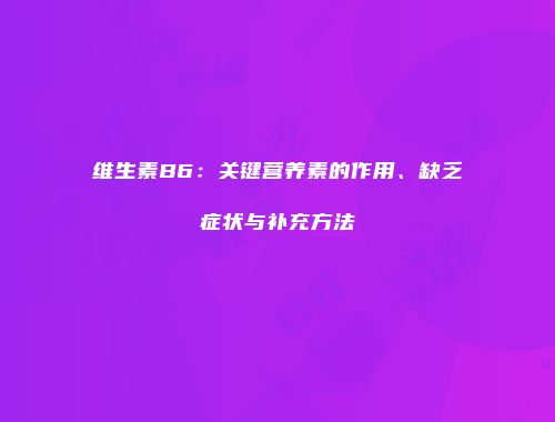 维生素B6：关键营养素的作用、缺乏症状与补充方法