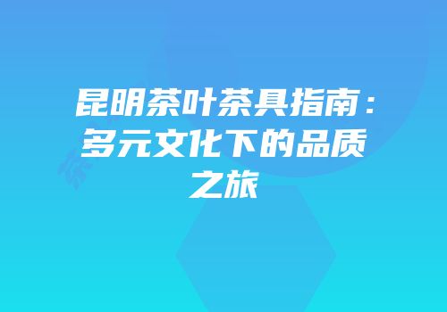 昆明茶叶茶具指南：多元文化下的品质之旅