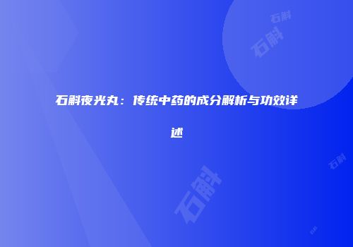 石斛夜光丸：传统中药的成分解析与功效详述