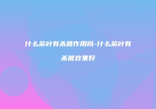 什么茶叶有杀菌作用吗-什么茶叶有杀菌效果好