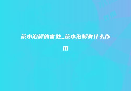 茶水泡脚的害处_茶水泡脚有什么作用