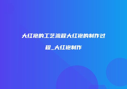 大红袍的工艺流程大红袍的制作过程_大红袍制作