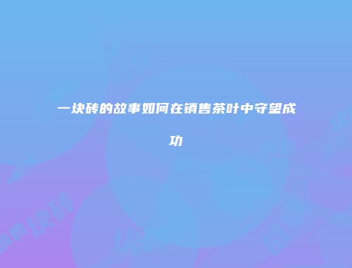 一块砖的故事如何在销售茶叶中守望成功