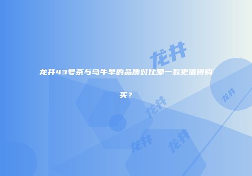龙井43号茶与乌牛早的品质对比哪一款更值得购买？