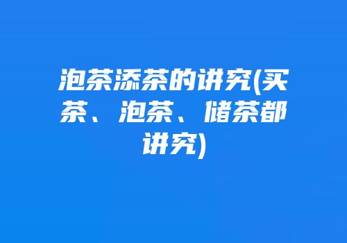 泡茶添茶的讲究(买茶、泡茶、储茶都讲究)